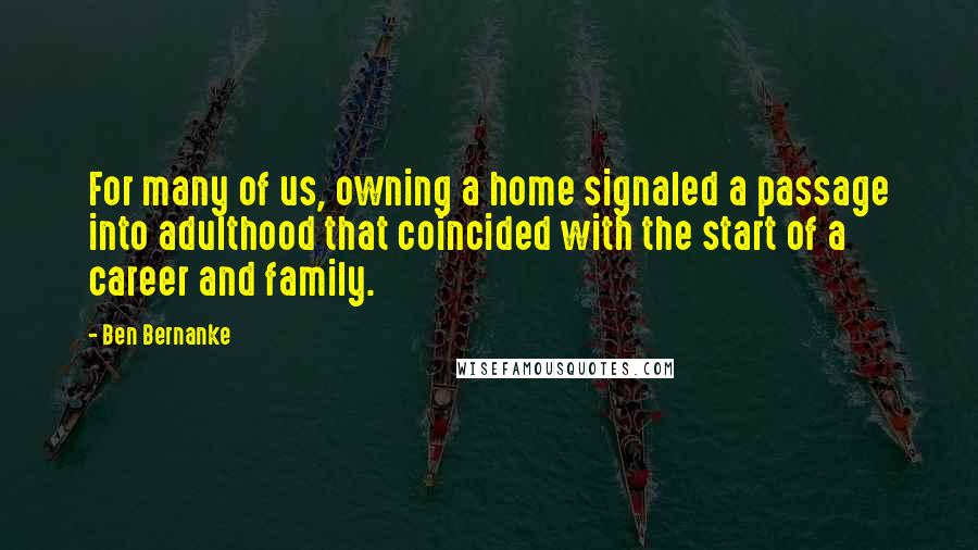 Ben Bernanke Quotes: For many of us, owning a home signaled a passage into adulthood that coincided with the start of a career and family.
