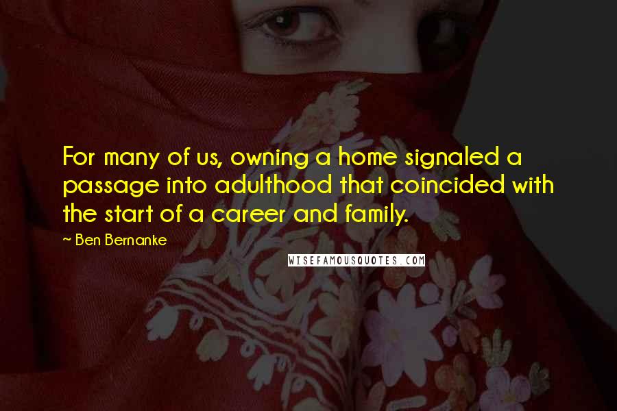 Ben Bernanke Quotes: For many of us, owning a home signaled a passage into adulthood that coincided with the start of a career and family.