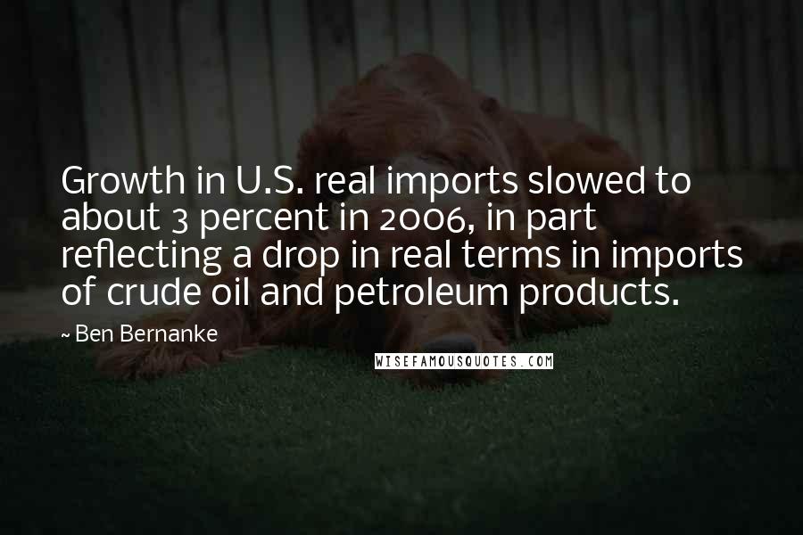 Ben Bernanke Quotes: Growth in U.S. real imports slowed to about 3 percent in 2006, in part reflecting a drop in real terms in imports of crude oil and petroleum products.
