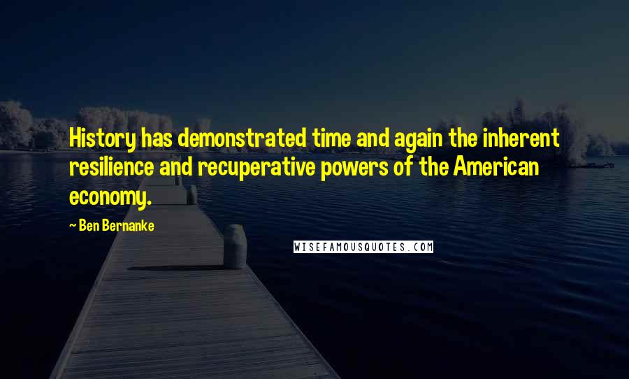 Ben Bernanke Quotes: History has demonstrated time and again the inherent resilience and recuperative powers of the American economy.