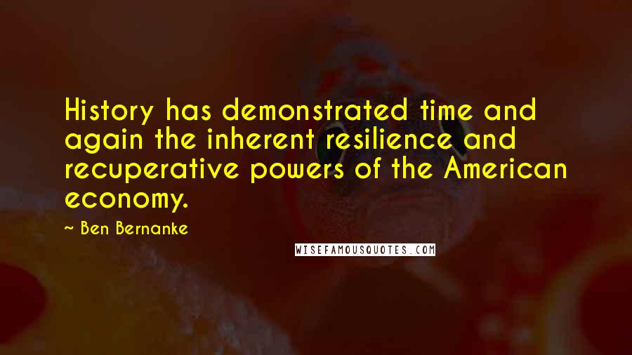 Ben Bernanke Quotes: History has demonstrated time and again the inherent resilience and recuperative powers of the American economy.