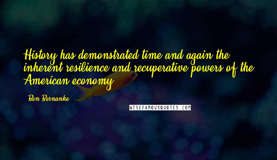 Ben Bernanke Quotes: History has demonstrated time and again the inherent resilience and recuperative powers of the American economy.