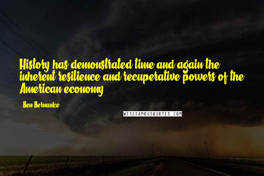 Ben Bernanke Quotes: History has demonstrated time and again the inherent resilience and recuperative powers of the American economy.