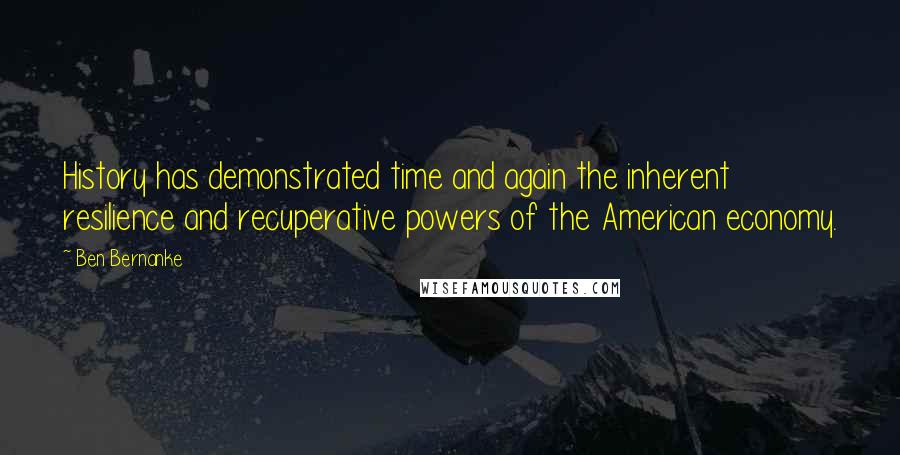 Ben Bernanke Quotes: History has demonstrated time and again the inherent resilience and recuperative powers of the American economy.