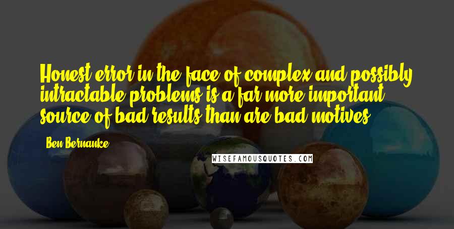 Ben Bernanke Quotes: Honest error in the face of complex and possibly intractable problems is a far more important source of bad results than are bad motives.