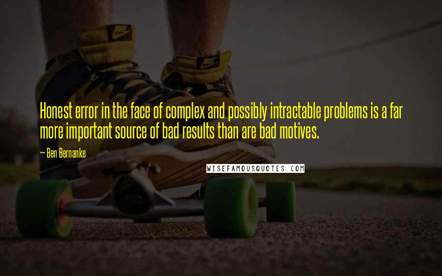 Ben Bernanke Quotes: Honest error in the face of complex and possibly intractable problems is a far more important source of bad results than are bad motives.