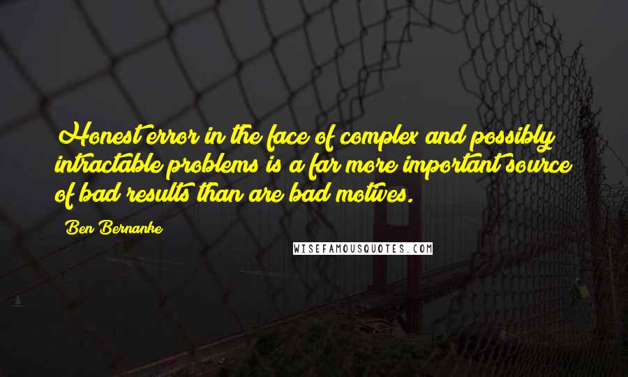 Ben Bernanke Quotes: Honest error in the face of complex and possibly intractable problems is a far more important source of bad results than are bad motives.