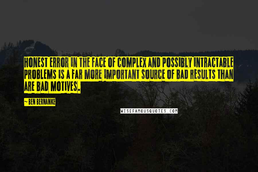 Ben Bernanke Quotes: Honest error in the face of complex and possibly intractable problems is a far more important source of bad results than are bad motives.