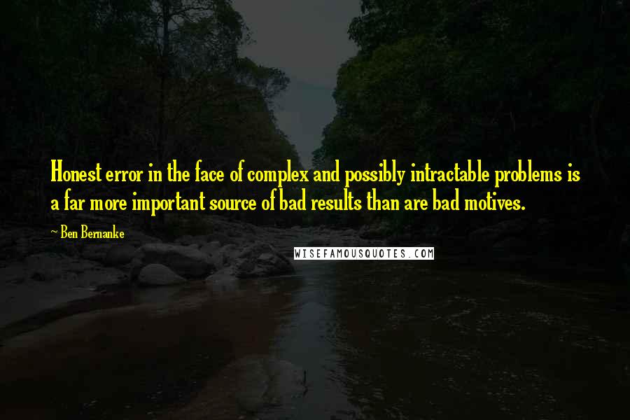 Ben Bernanke Quotes: Honest error in the face of complex and possibly intractable problems is a far more important source of bad results than are bad motives.