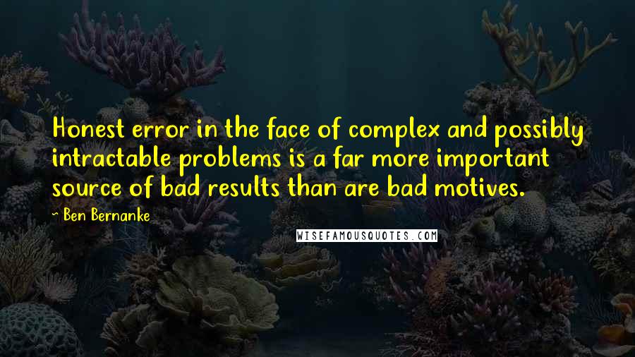 Ben Bernanke Quotes: Honest error in the face of complex and possibly intractable problems is a far more important source of bad results than are bad motives.