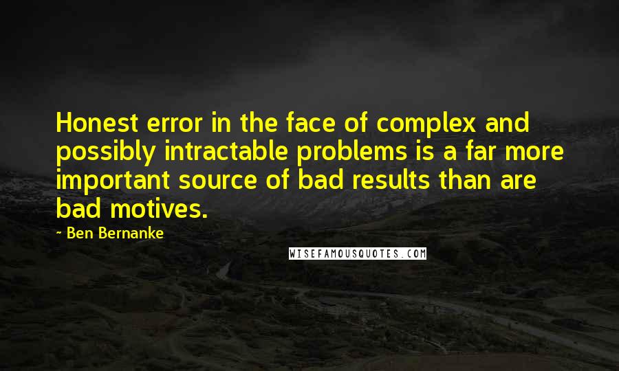 Ben Bernanke Quotes: Honest error in the face of complex and possibly intractable problems is a far more important source of bad results than are bad motives.