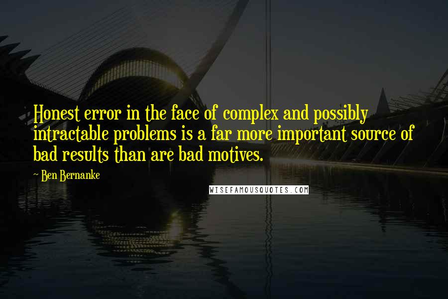 Ben Bernanke Quotes: Honest error in the face of complex and possibly intractable problems is a far more important source of bad results than are bad motives.