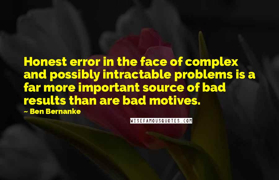 Ben Bernanke Quotes: Honest error in the face of complex and possibly intractable problems is a far more important source of bad results than are bad motives.