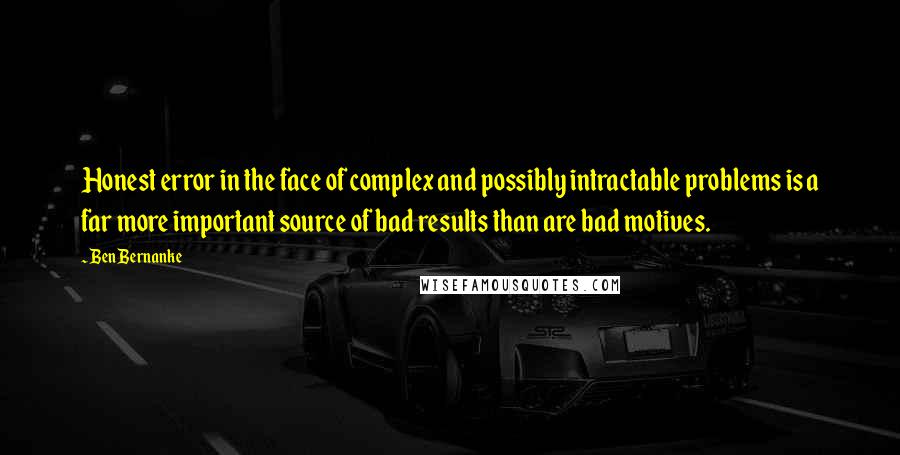 Ben Bernanke Quotes: Honest error in the face of complex and possibly intractable problems is a far more important source of bad results than are bad motives.