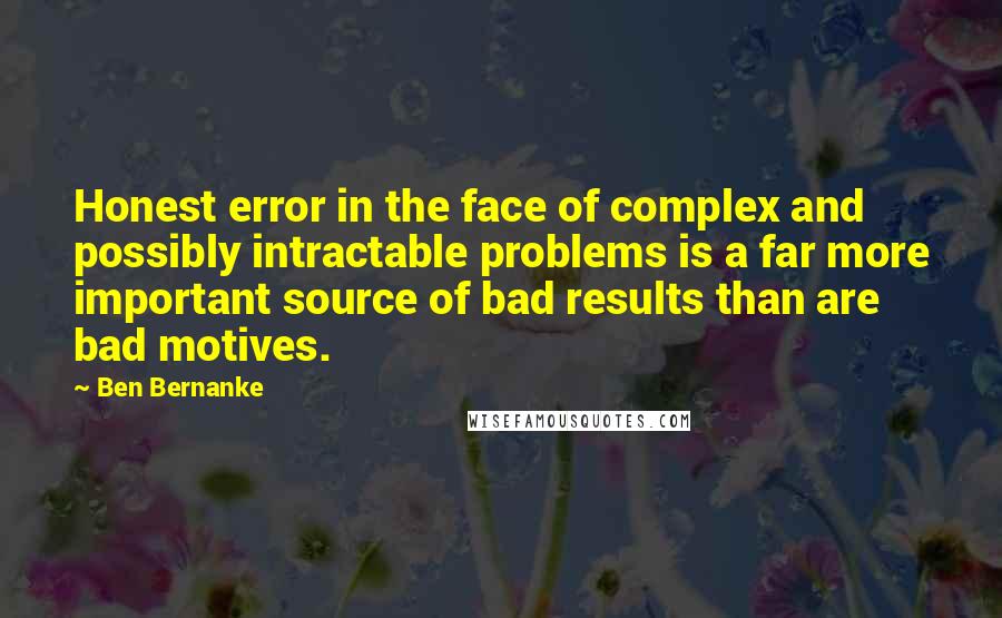 Ben Bernanke Quotes: Honest error in the face of complex and possibly intractable problems is a far more important source of bad results than are bad motives.