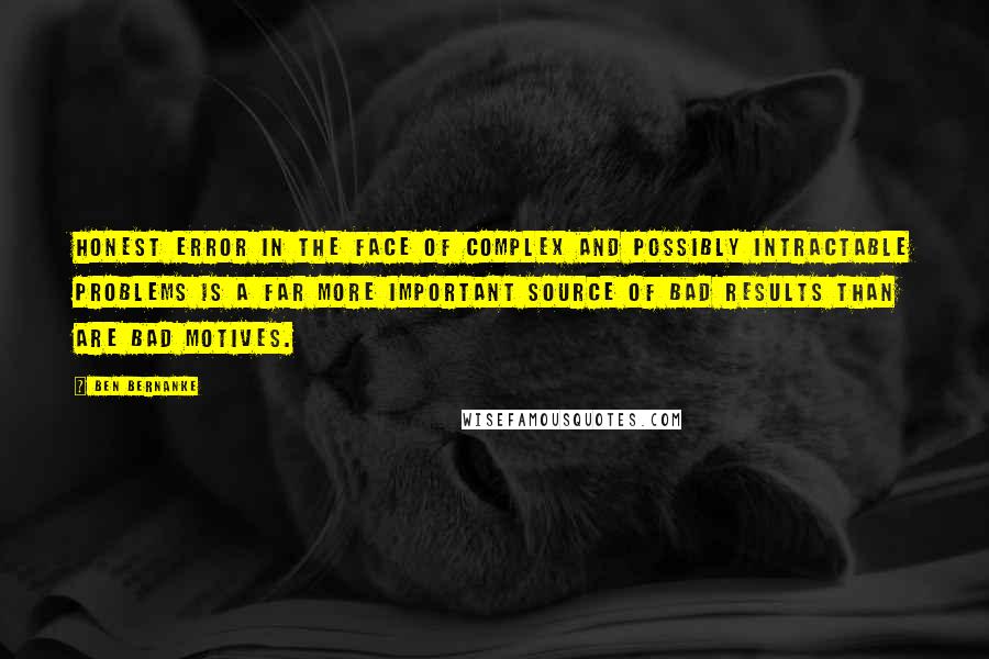 Ben Bernanke Quotes: Honest error in the face of complex and possibly intractable problems is a far more important source of bad results than are bad motives.