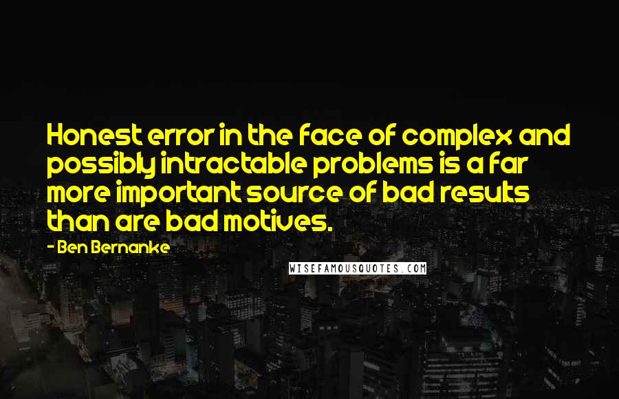 Ben Bernanke Quotes: Honest error in the face of complex and possibly intractable problems is a far more important source of bad results than are bad motives.