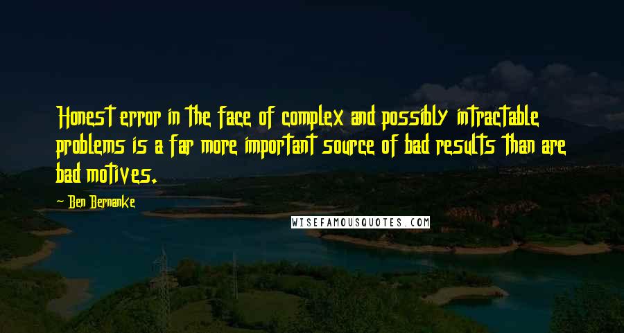 Ben Bernanke Quotes: Honest error in the face of complex and possibly intractable problems is a far more important source of bad results than are bad motives.