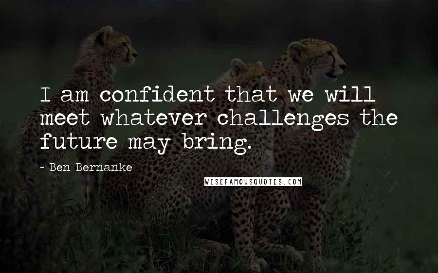 Ben Bernanke Quotes: I am confident that we will meet whatever challenges the future may bring.