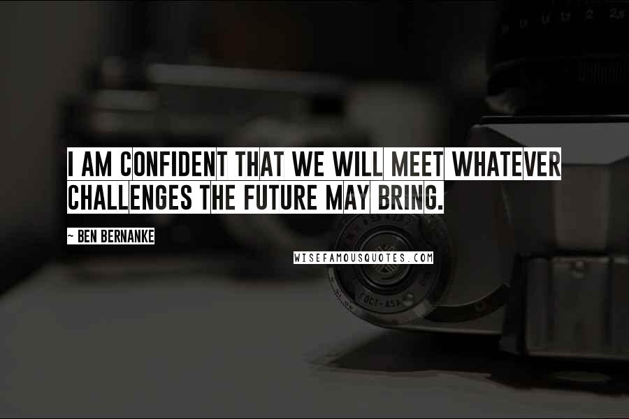 Ben Bernanke Quotes: I am confident that we will meet whatever challenges the future may bring.