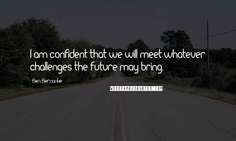 Ben Bernanke Quotes: I am confident that we will meet whatever challenges the future may bring.