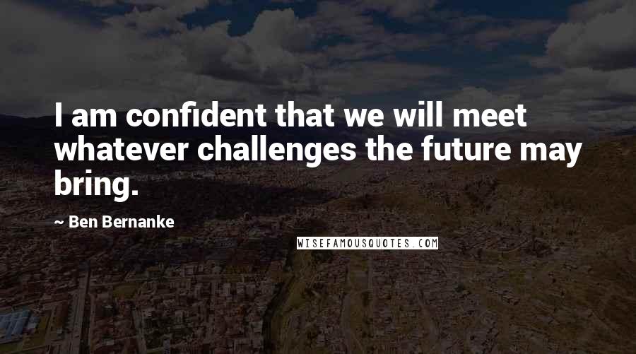 Ben Bernanke Quotes: I am confident that we will meet whatever challenges the future may bring.