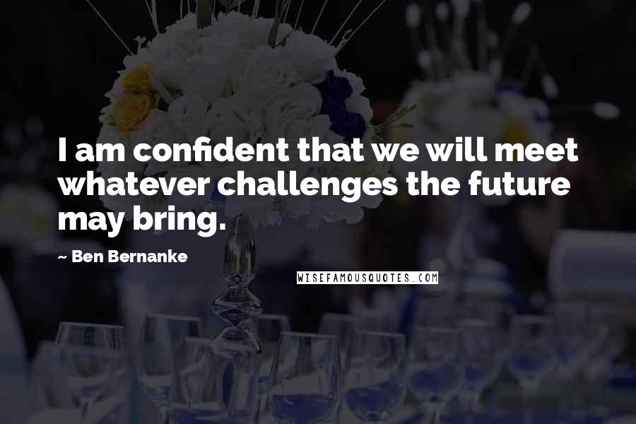 Ben Bernanke Quotes: I am confident that we will meet whatever challenges the future may bring.