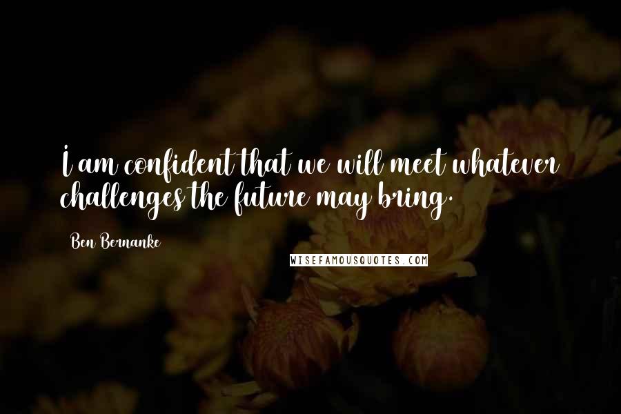 Ben Bernanke Quotes: I am confident that we will meet whatever challenges the future may bring.