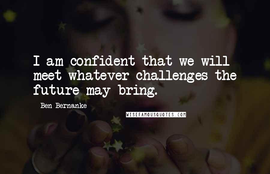 Ben Bernanke Quotes: I am confident that we will meet whatever challenges the future may bring.