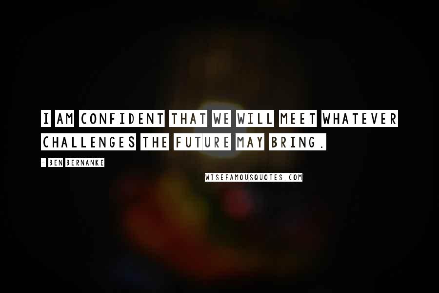 Ben Bernanke Quotes: I am confident that we will meet whatever challenges the future may bring.