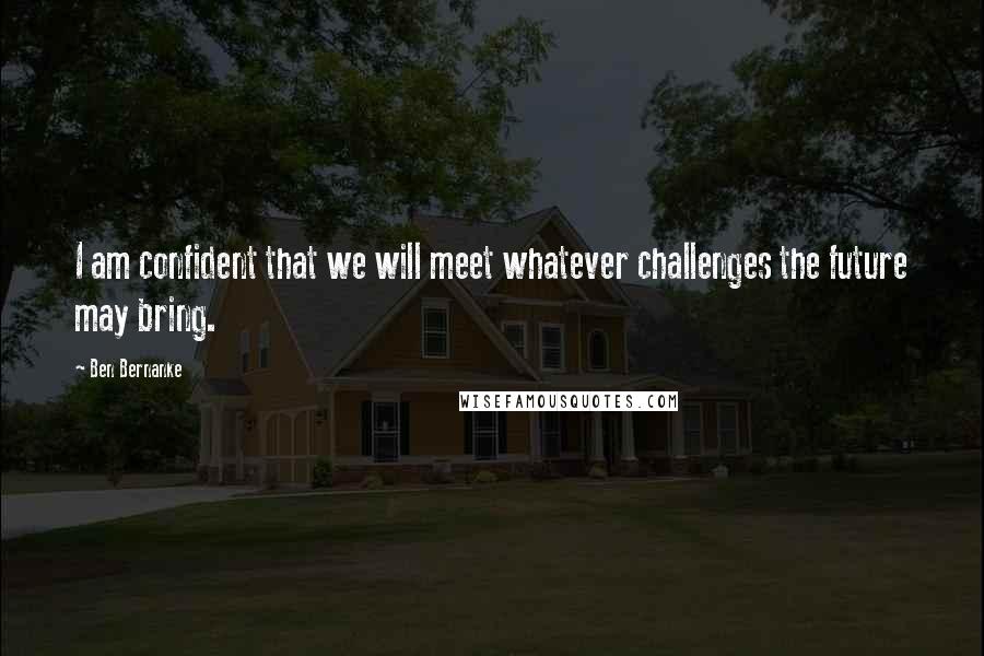 Ben Bernanke Quotes: I am confident that we will meet whatever challenges the future may bring.