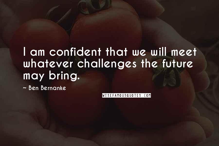 Ben Bernanke Quotes: I am confident that we will meet whatever challenges the future may bring.