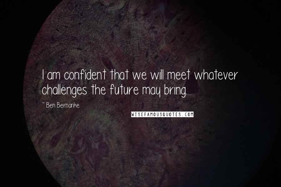 Ben Bernanke Quotes: I am confident that we will meet whatever challenges the future may bring.