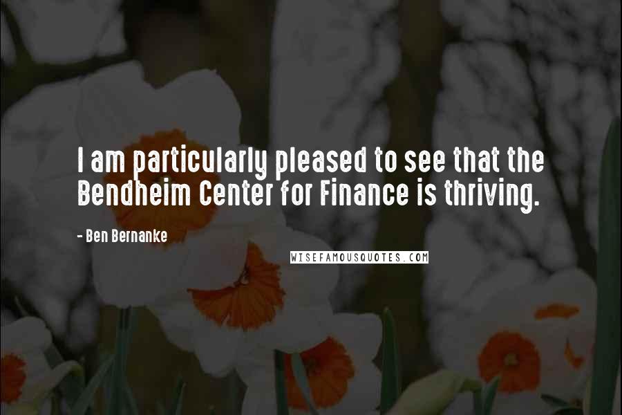 Ben Bernanke Quotes: I am particularly pleased to see that the Bendheim Center for Finance is thriving.