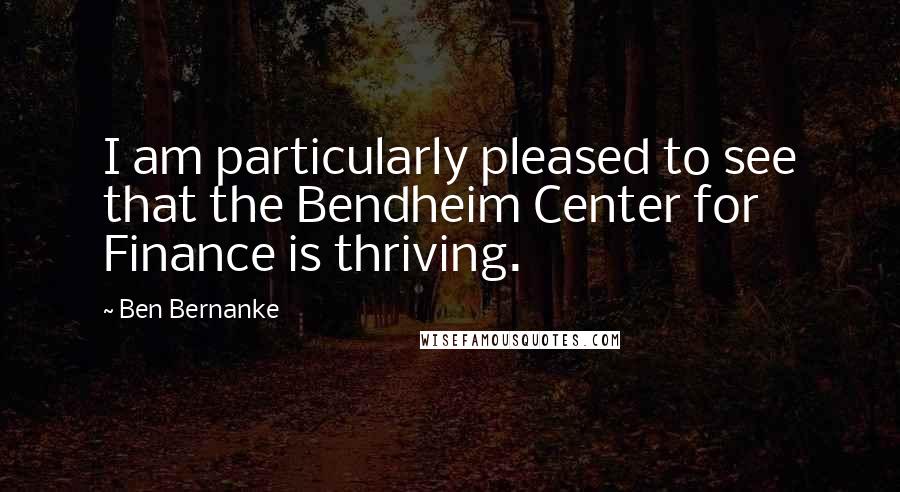 Ben Bernanke Quotes: I am particularly pleased to see that the Bendheim Center for Finance is thriving.