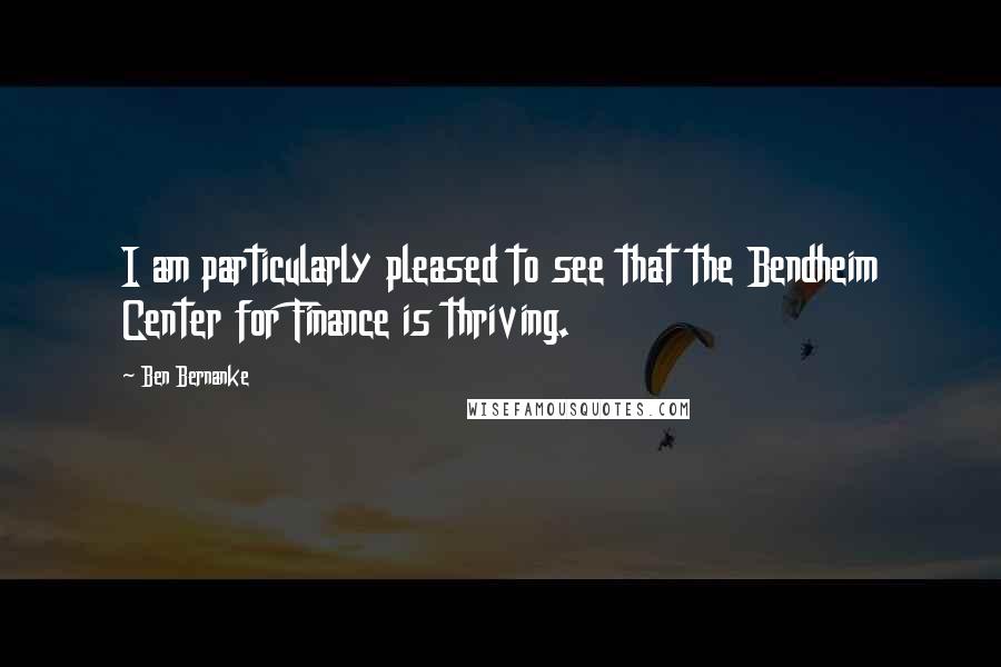 Ben Bernanke Quotes: I am particularly pleased to see that the Bendheim Center for Finance is thriving.