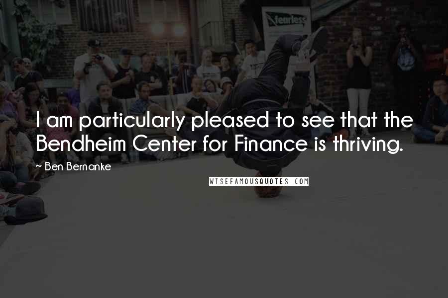 Ben Bernanke Quotes: I am particularly pleased to see that the Bendheim Center for Finance is thriving.
