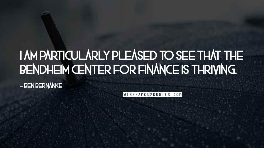 Ben Bernanke Quotes: I am particularly pleased to see that the Bendheim Center for Finance is thriving.