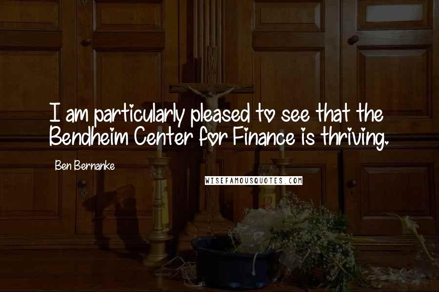 Ben Bernanke Quotes: I am particularly pleased to see that the Bendheim Center for Finance is thriving.