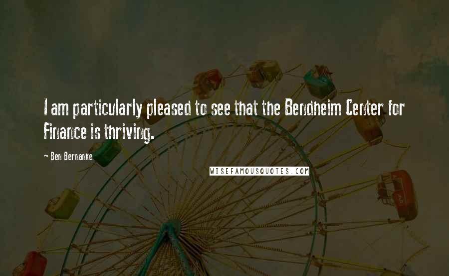 Ben Bernanke Quotes: I am particularly pleased to see that the Bendheim Center for Finance is thriving.