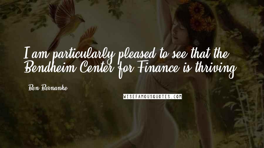 Ben Bernanke Quotes: I am particularly pleased to see that the Bendheim Center for Finance is thriving.
