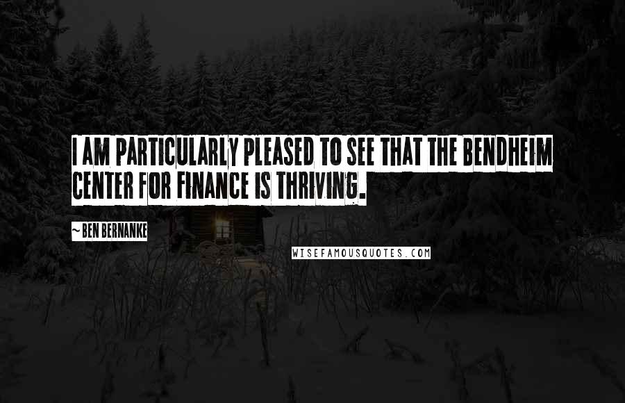 Ben Bernanke Quotes: I am particularly pleased to see that the Bendheim Center for Finance is thriving.