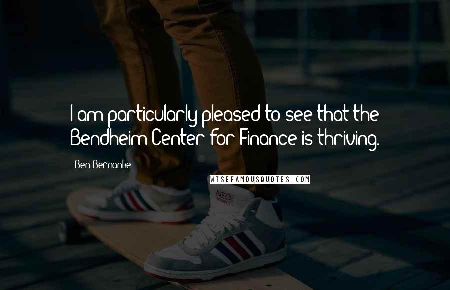 Ben Bernanke Quotes: I am particularly pleased to see that the Bendheim Center for Finance is thriving.