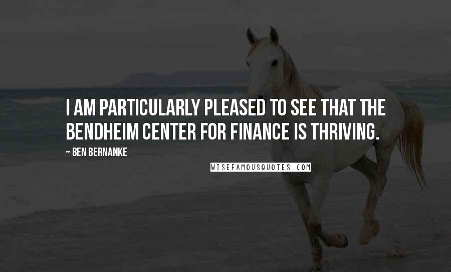 Ben Bernanke Quotes: I am particularly pleased to see that the Bendheim Center for Finance is thriving.