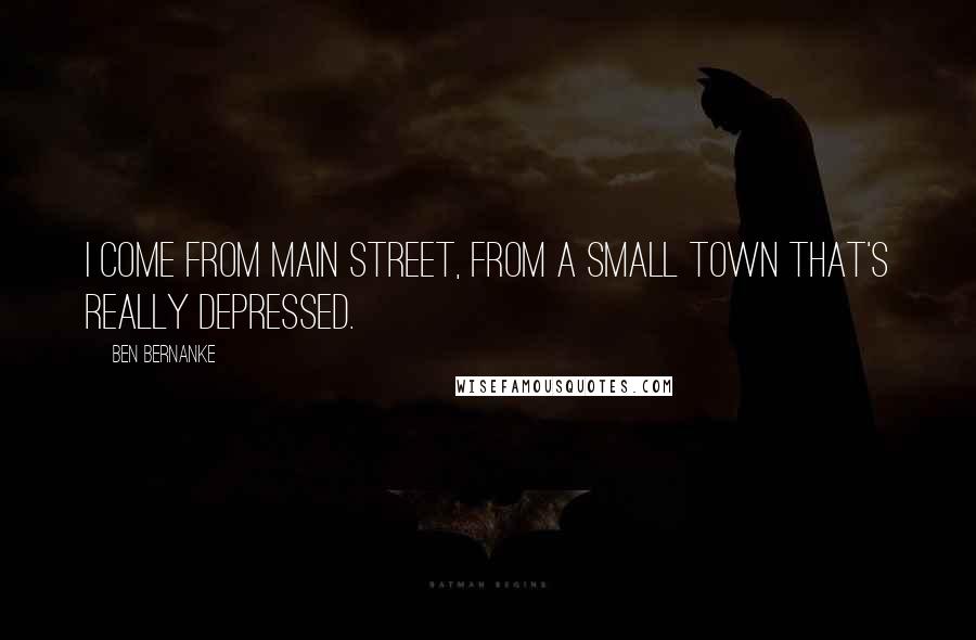 Ben Bernanke Quotes: I come from Main Street, from a small town that's really depressed.