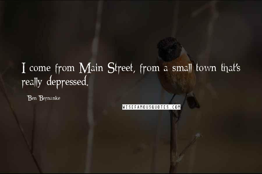 Ben Bernanke Quotes: I come from Main Street, from a small town that's really depressed.