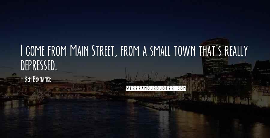 Ben Bernanke Quotes: I come from Main Street, from a small town that's really depressed.