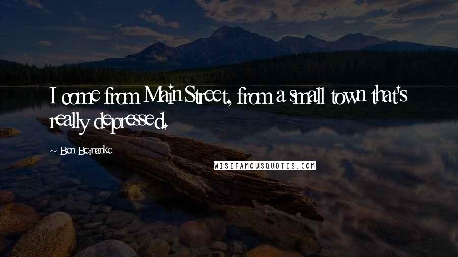 Ben Bernanke Quotes: I come from Main Street, from a small town that's really depressed.