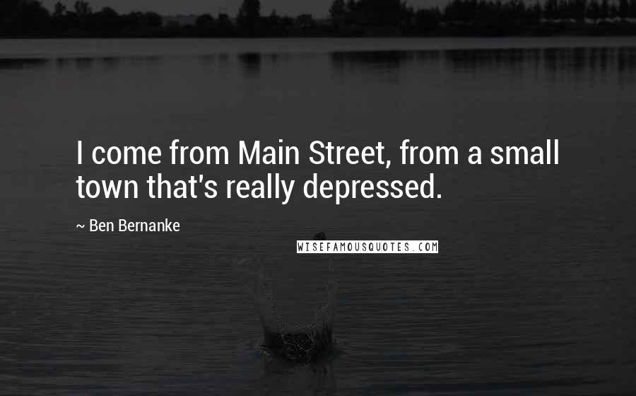 Ben Bernanke Quotes: I come from Main Street, from a small town that's really depressed.