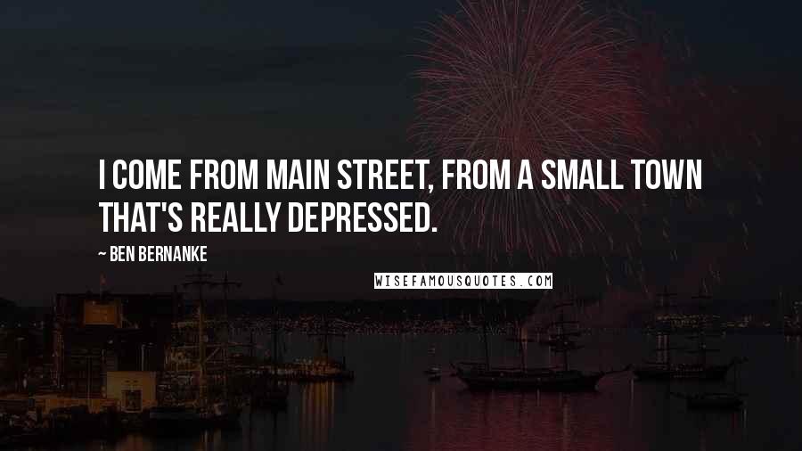 Ben Bernanke Quotes: I come from Main Street, from a small town that's really depressed.